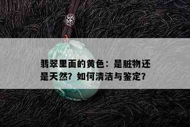 翡翠里面的黄色：是脏物还是天然？如何清洁与鉴定？