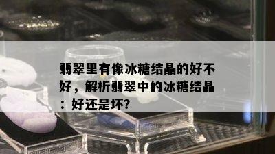 翡翠里有像冰糖结晶的好不好，解析翡翠中的冰糖结晶：好还是坏？