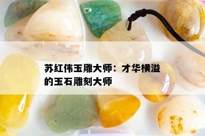 苏红伟玉雕大师：才华横溢的玉石雕刻大师