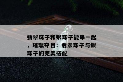 翡翠珠子和银珠子能串一起，璀璨夺目：翡翠珠子与银珠子的完美搭配