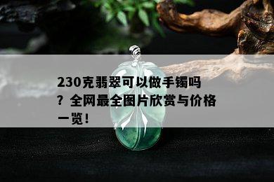 230克翡翠可以做手镯吗？全网最全图片欣赏与价格一览！