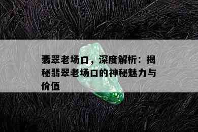 翡翠老场口，深度解析：揭秘翡翠老场口的神秘魅力与价值