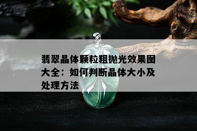 翡翠晶体颗粒粗抛光效果图大全：如何判断晶体大小及处理方法