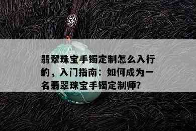 翡翠珠宝手镯定制怎么入行的，入门指南：如何成为一名翡翠珠宝手镯定制师？