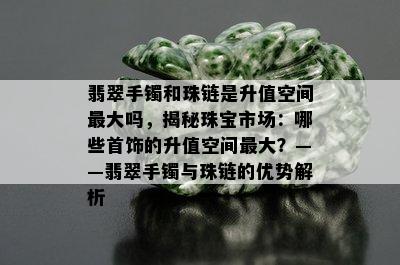 翡翠手镯和珠链是升值空间更大吗，揭秘珠宝市场：哪些首饰的升值空间更大？——翡翠手镯与珠链的优势解析