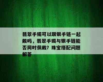 翡翠手镯可以跟银手链一起戴吗，翡翠手镯与银手链能否同时佩戴？珠宝搭配问题解答