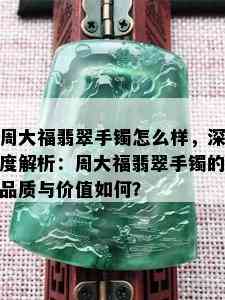 周大福翡翠手镯怎么样，深度解析：周大福翡翠手镯的品质与价值如何？