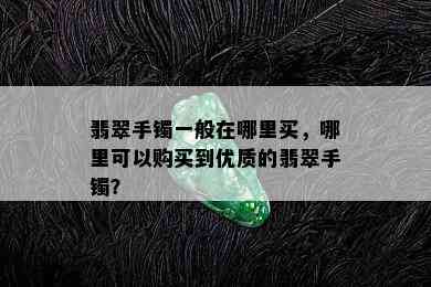 翡翠手镯一般在哪里买，哪里可以购买到优质的翡翠手镯？