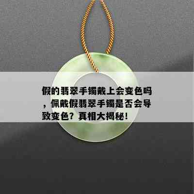 假的翡翠手镯戴上会变色吗，佩戴假翡翠手镯是否会导致变色？真相大揭秘！