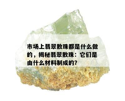 市场上翡翠散珠都是什么做的，揭秘翡翠散珠：它们是由什么材料制成的？