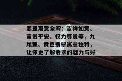 翡翠寓意全解：吉祥如意、富贵平安、权力尊贵等，九尾狐、黄色翡翠寓意独特，让你更了解翡翠的魅力与好处！