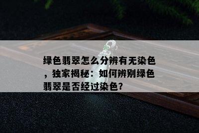 绿色翡翠怎么分辨有无染色，独家揭秘：如何辨别绿色翡翠是否经过染色？