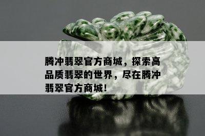 腾冲翡翠官方商城，探索高品质翡翠的世界，尽在腾冲翡翠官方商城！