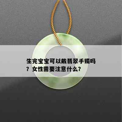 生完宝宝可以戴翡翠手镯吗？女性需要注意什么？