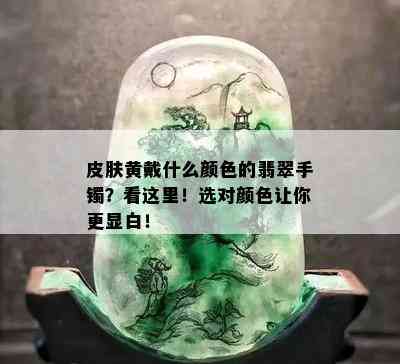 皮肤黄戴什么颜色的翡翠手镯？看这里！选对颜色让你更显白！