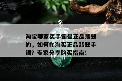 淘宝哪家买手镯是正品翡翠的，如何在淘买正品翡翠手镯？专家分享购买指南！