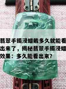 翡翠手镯浸蜡戴多久就能看出来了，揭秘翡翠手镯浸蜡效果：多久能看出来？