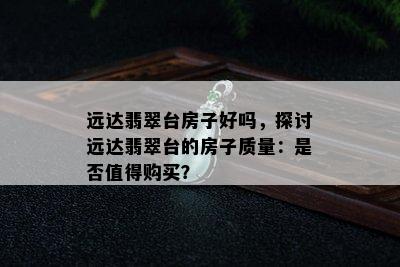 远达翡翠台房子好吗，探讨远达翡翠台的房子质量：是否值得购买？