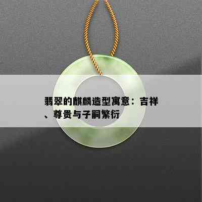 翡翠的麒麟造型寓意：吉祥、尊贵与子嗣繁衍