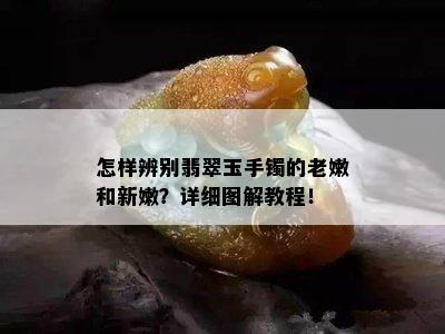 怎样辨别翡翠玉手镯的老嫩和新嫩？详细图解教程！