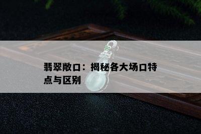 翡翠敞口：揭秘各大场口特点与区别