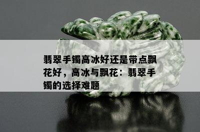 翡翠手镯高冰好还是带点飘花好，高冰与飘花：翡翠手镯的选择难题