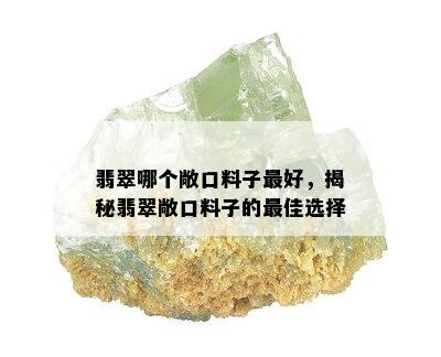 翡翠哪个敞口料子更好，揭秘翡翠敞口料子的更佳选择