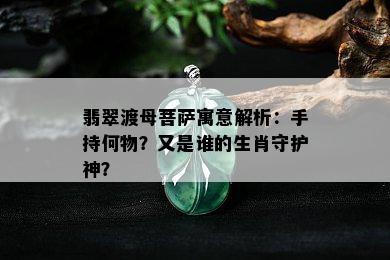 翡翠渡母菩萨寓意解析：手持何物？又是谁的生肖守护神？