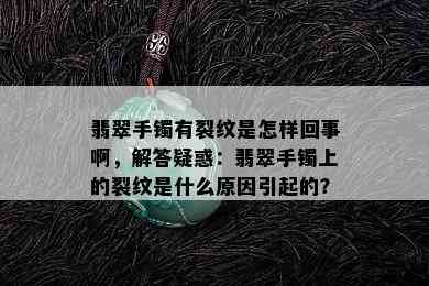 翡翠手镯有裂纹是怎样回事啊，解答疑惑：翡翠手镯上的裂纹是什么原因引起的？