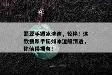 翡翠手镯冰渣渣，惊艳！这款翡翠手镯如冰渣般清透，你值得拥有！