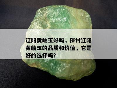 辽阳黄岫玉好吗，探讨辽阳黄岫玉的品质和价值，它是好的选择吗？