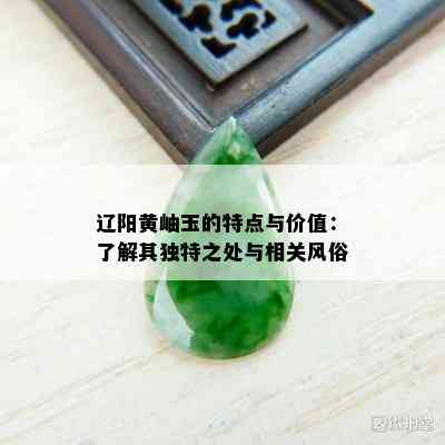 辽阳黄岫玉的特点与价值：了解其独特之处与相关风俗