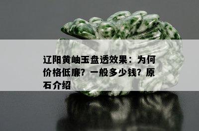 辽阳黄岫玉盘透效果：为何价格低廉？一般多少钱？原石介绍