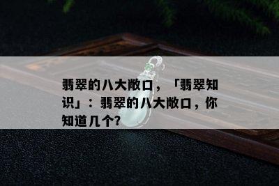 翡翠的八大敞口，「翡翠知识」：翡翠的八大敞口，你知道几个？