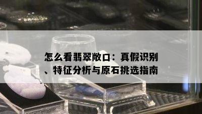 怎么看翡翠敞口：真假识别、特征分析与原石挑选指南