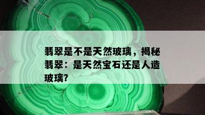 翡翠是不是天然玻璃，揭秘翡翠：是天然宝石还是人造玻璃？