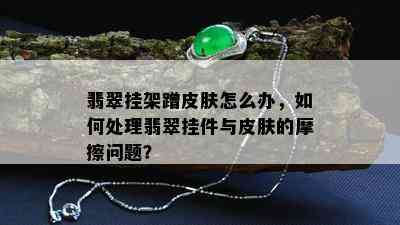 翡翠挂架蹭皮肤怎么办，如何处理翡翠挂件与皮肤的摩擦问题？