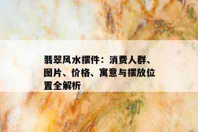 翡翠风水摆件：消费人群、图片、价格、寓意与摆放位置全解析