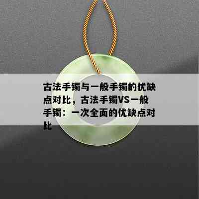 古法手镯与一般手镯的优缺点对比，古法手镯VS一般手镯：一次全面的优缺点对比