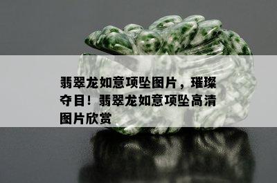 翡翠龙如意项坠图片，璀璨夺目！翡翠龙如意项坠高清图片欣赏