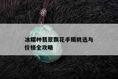 冰糯种翡翠飘花手镯挑选与价格全攻略