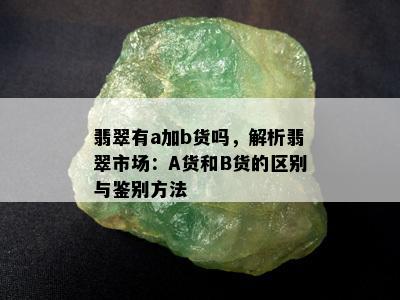 翡翠有a加b货吗，解析翡翠市场：A货和B货的区别与鉴别方法