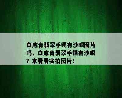 白底青翡翠手镯有沙眼图片吗，白底青翡翠手镯有沙眼？来看看实拍图片！