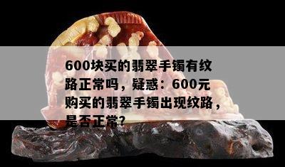 600块买的翡翠手镯有纹路正常吗，疑惑：600元购买的翡翠手镯出现纹路，是否正常？