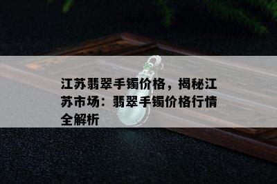 江苏翡翠手镯价格，揭秘江苏市场：翡翠手镯价格行情全解析