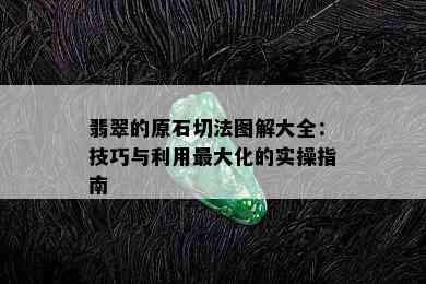 翡翠的原石切法图解大全：技巧与利用更大化的实操指南