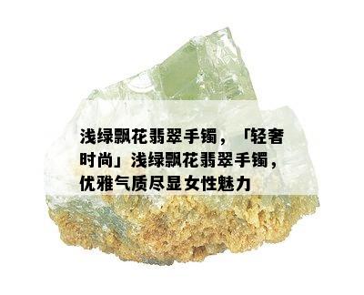 浅绿飘花翡翠手镯，「轻奢时尚」浅绿飘花翡翠手镯，优雅气质尽显女性魅力