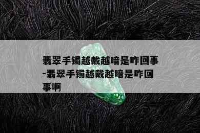 翡翠手镯越戴越暗是咋回事-翡翠手镯越戴越暗是咋回事啊