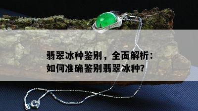 翡翠冰种鉴别，全面解析：如何准确鉴别翡翠冰种？