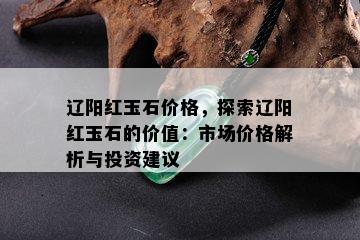 辽阳红玉石价格，探索辽阳红玉石的价值：市场价格解析与投资建议